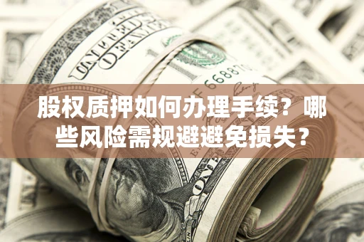 济南股权质押如何办理手续？哪些风险需规避避免损失？