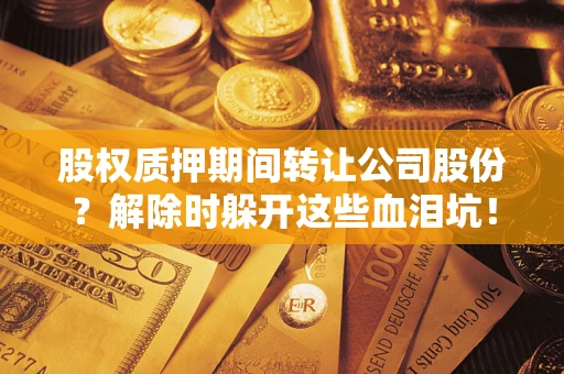 济南股权质押期间转让公司股份？解除时躲开这些血泪坑！