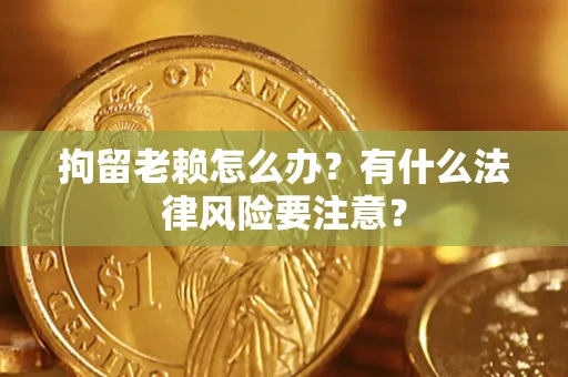济南拘留老赖怎么办？有什么法律风险要注意？
