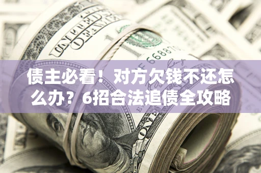 济南债主必看！对方欠钱不还怎么办？6招合法追债全攻略