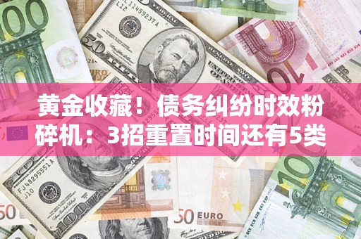 济南黄金收藏！债务纠纷时效粉碎机：3招重置时间还有5类不设年限的特殊债务