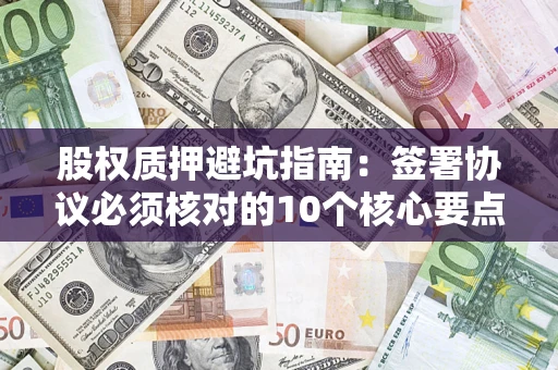 济南股权质押避坑指南:签署协议必须核对的10个核心要点 济南股权质押避坑指南:签署协议必须核对的10个核心要点