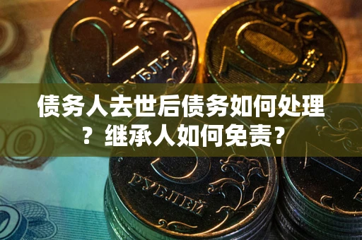 济南债务人去世后债务如何处理？继承人如何免责？