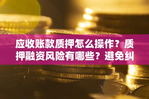 济南应收账款质押怎么操作？质押融资风险有哪些？避免纠纷高效融资技巧