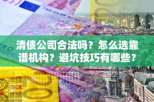 济南清债公司合法吗？怎么选靠谱机构？避坑技巧有哪些？