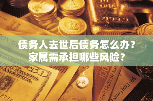 济南债务人去世后债务怎么办？家属需承担哪些风险？