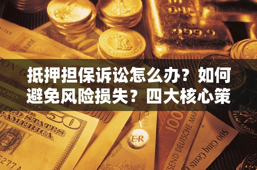 济南抵押担保诉讼怎么办？如何避免风险损失？四大核心策略全解读