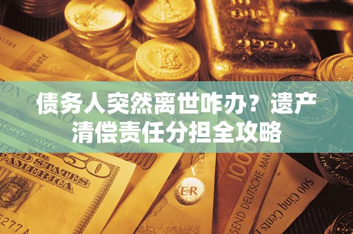 济南债务人突然离世咋办？遗产清偿责任分担全攻略