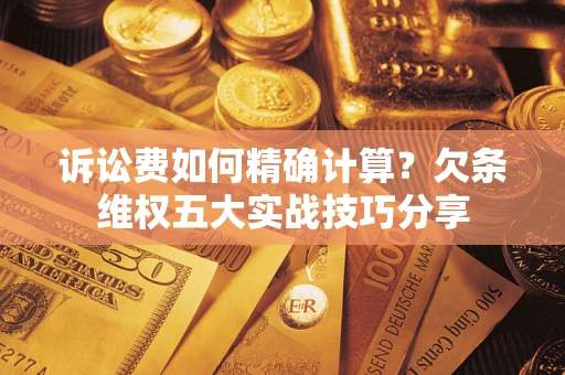 济南诉讼费如何精确计算？欠条维权五大实战技巧分享