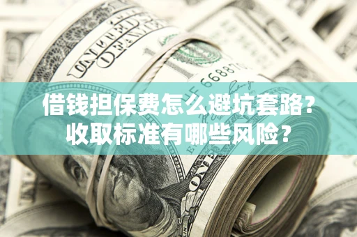 济南借钱担保费怎么避坑套路?收取标准有哪些风险? 济南借钱担保费怎么避坑套路?收取标准有哪些风险?