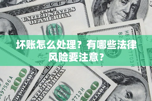 济南坏账怎么处理？有哪些法律风险要注意？