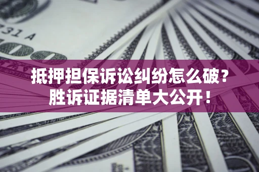 济南抵押担保诉讼纠纷怎么破？胜诉证据清单大公开！
