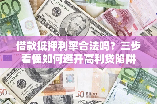 济南借款抵押利率合法吗？三步看懂如何避开高利贷陷阱