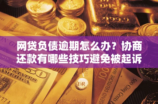 济南网贷负债逾期怎么办？协商还款有哪些技巧避免被起诉？