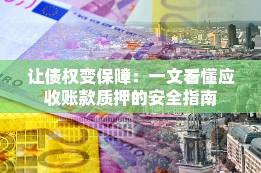 济南让债权变保障：一文看懂应收账款质押的安全指南