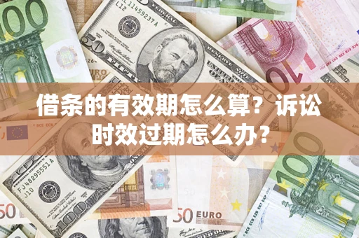 济南借条的有效期怎么算？诉讼时效过期怎么办？