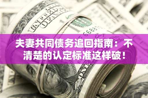济南夫妻共同债务追回指南：不清楚的认定标准这样破！