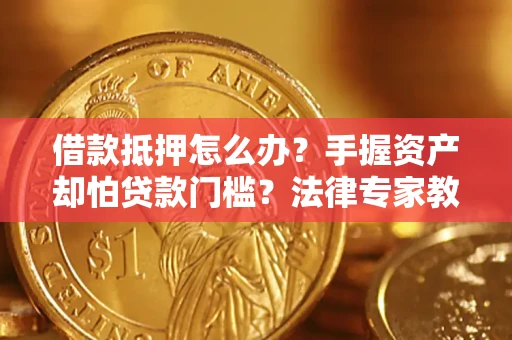 济南借款抵押怎么办？手握资产却怕贷款门槛？法律专家教你办抵押不踩坑