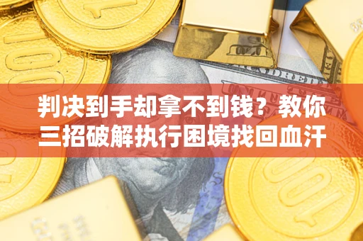 济南判决到手却拿不到钱？教你三招破解执行困境找回血汗钱