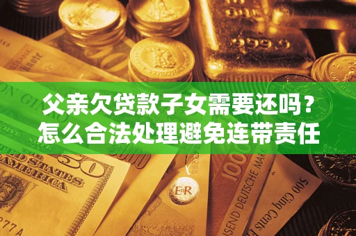 济南父亲欠贷款子女需要还吗？怎么合法处理避免连带责任？