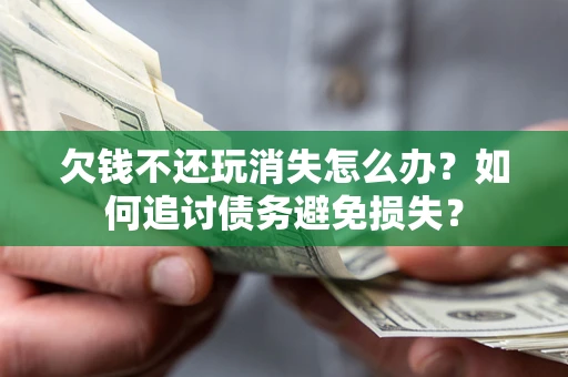 济南欠钱不还玩消失怎么办？如何追讨债务避免损失？