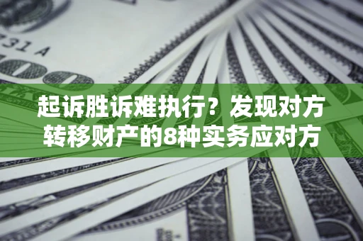济南起诉胜诉难执行？发现对方转移财产的8种实务应对方案
