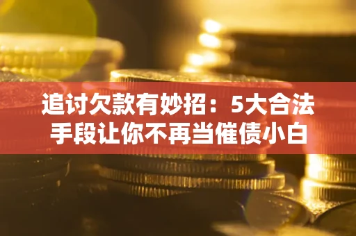济南追讨欠款有妙招：5大合法手段让你不再当催债小白