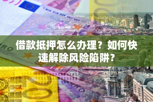 济南借款抵押怎么办理？如何快速解除风险陷阱？