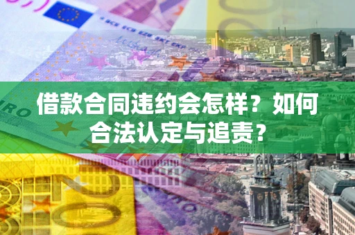 济南借款合同违约会怎样？如何合法认定与追责？