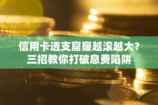 济南信用卡透支窟窿越滚越大？三招教你打破息费陷阱