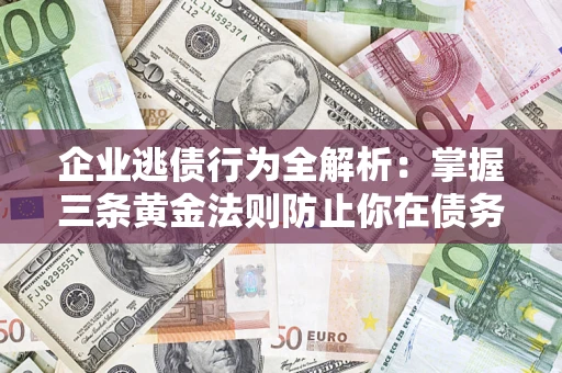 济南企业逃债行为全解析：掌握三条黄金法则防止你在债务乱局中“踩雷”