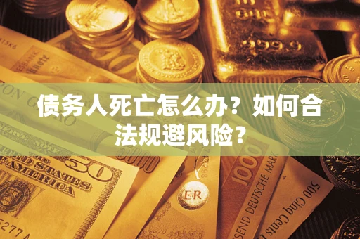 济南债务人死亡怎么办？如何合法规避风险？