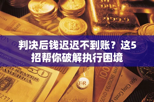 济南判决后钱迟迟不到账？这5招帮你破解执行困境