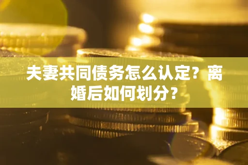 济南夫妻共同债务怎么认定？离婚后如何划分？