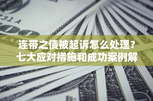 济南连带之债被起诉怎么处理？七大应对措施和成功案例解析