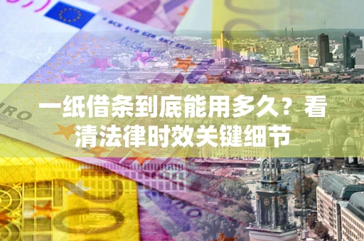 济南一纸借条到底能用多久？看清法律时效关键细节