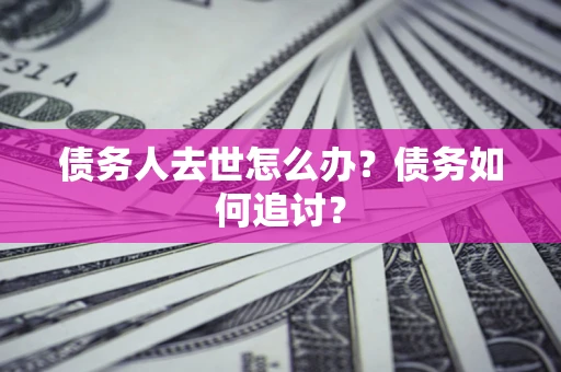 济南债务人去世怎么办？债务如何追讨？