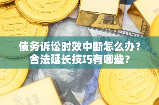 济南债务诉讼时效中断怎么办？合法延长技巧有哪些？