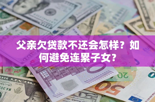 济南父亲欠贷款不还会怎样？如何避免连累子女？