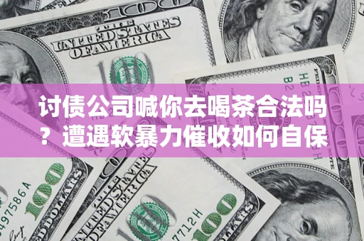 济南讨债公司喊你去喝茶合法吗？遭遇软暴力催收如何自保？