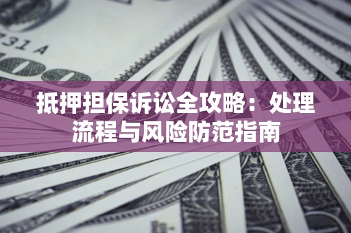 济南抵押担保诉讼全攻略：处理流程与风险防范指南