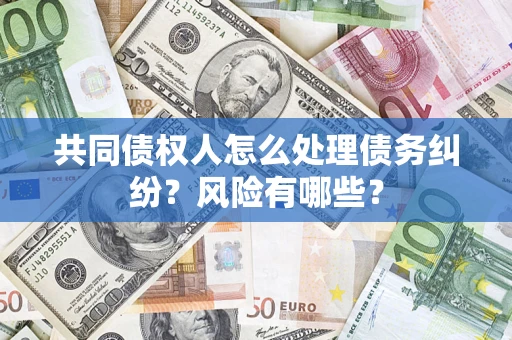 济南共同债权人怎么处理债务纠纷？风险有哪些？
