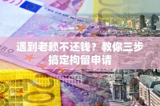 济南遇到老赖不还钱？教你三步搞定拘留申请