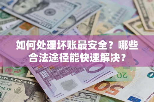 济南如何处理坏账最安全？哪些合法途径能快速解决？