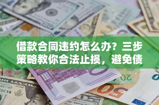 济南借款合同违约怎么办？三步策略教你合法止损，避免债务危机升级