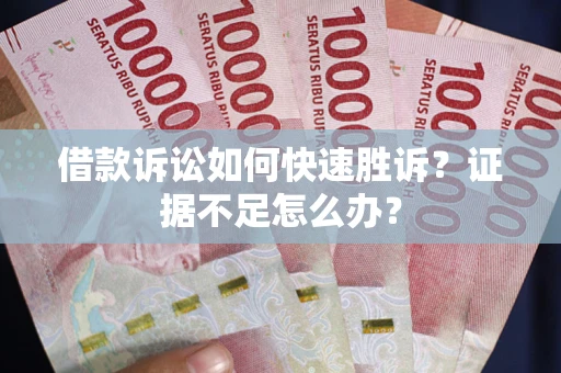 济南借款诉讼如何快速胜诉？证据不足怎么办？