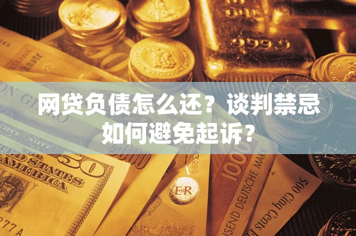 济南网贷负债怎么还？谈判禁忌如何避免起诉？