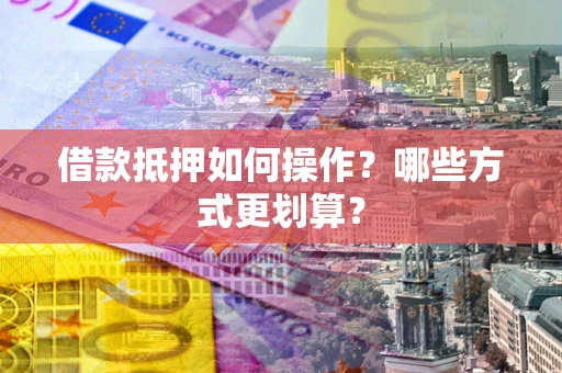 济南借款抵押如何操作？哪些方式更划算？