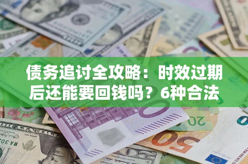济南债务追讨全攻略：时效过期后还能要回钱吗？6种合法手段助你维权