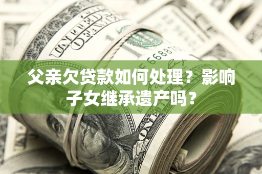 济南父亲欠贷款如何处理?影响子女继承遗产吗? 济南父亲欠贷款如何处理?影响子女继承遗产吗?